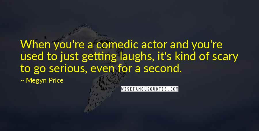 Megyn Price Quotes: When you're a comedic actor and you're used to just getting laughs, it's kind of scary to go serious, even for a second.