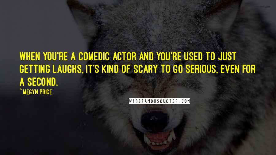 Megyn Price Quotes: When you're a comedic actor and you're used to just getting laughs, it's kind of scary to go serious, even for a second.