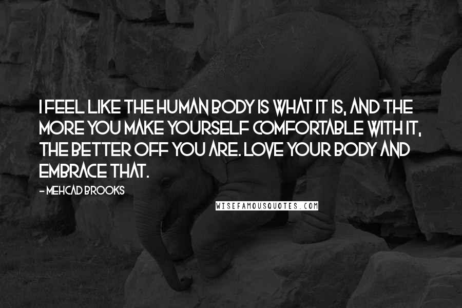 Mehcad Brooks Quotes: I feel like the human body is what it is, and the more you make yourself comfortable with it, the better off you are. Love your body and embrace that.