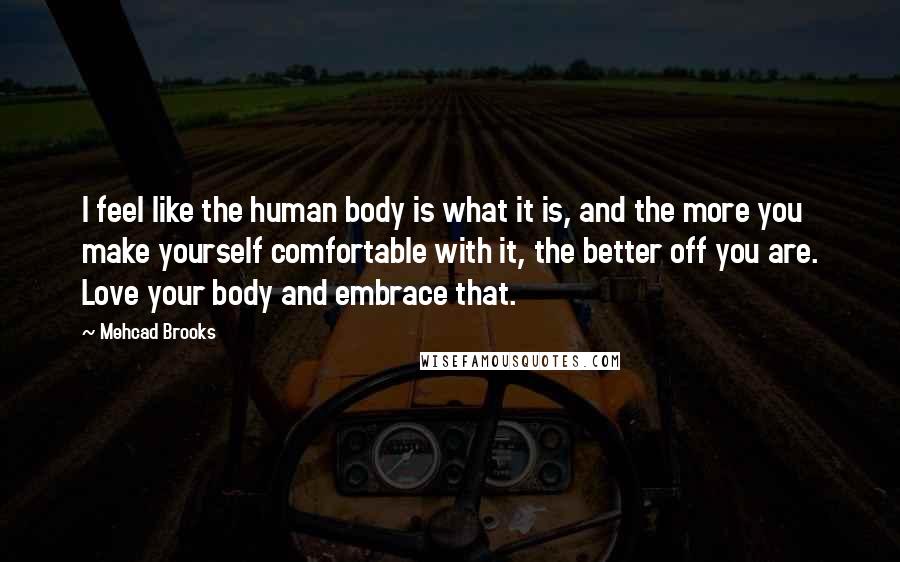 Mehcad Brooks Quotes: I feel like the human body is what it is, and the more you make yourself comfortable with it, the better off you are. Love your body and embrace that.