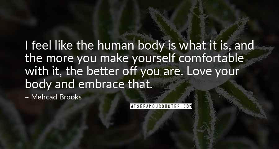 Mehcad Brooks Quotes: I feel like the human body is what it is, and the more you make yourself comfortable with it, the better off you are. Love your body and embrace that.
