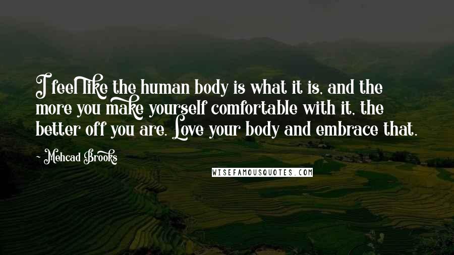 Mehcad Brooks Quotes: I feel like the human body is what it is, and the more you make yourself comfortable with it, the better off you are. Love your body and embrace that.