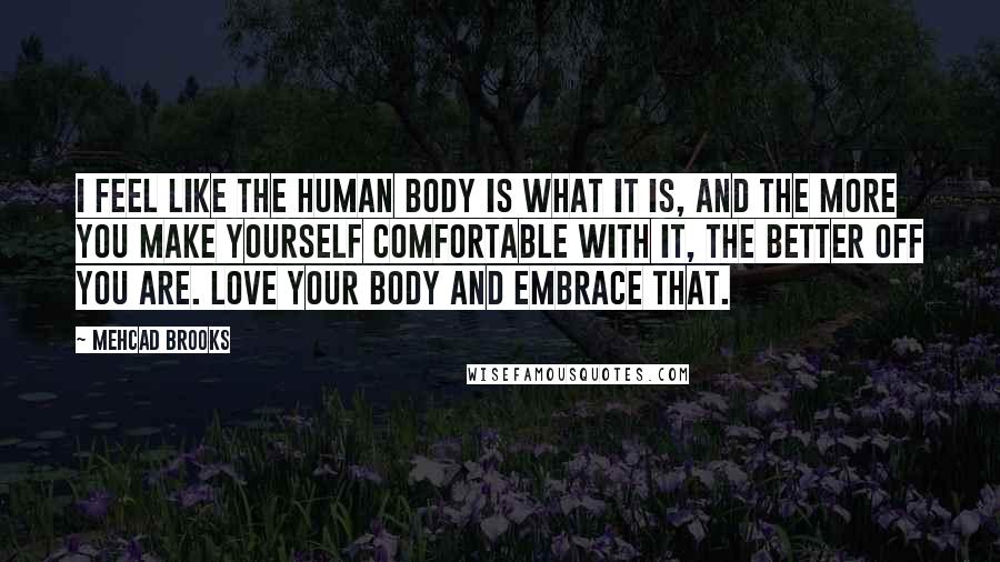 Mehcad Brooks Quotes: I feel like the human body is what it is, and the more you make yourself comfortable with it, the better off you are. Love your body and embrace that.