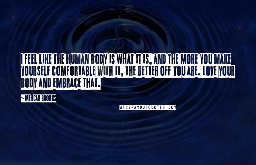 Mehcad Brooks Quotes: I feel like the human body is what it is, and the more you make yourself comfortable with it, the better off you are. Love your body and embrace that.