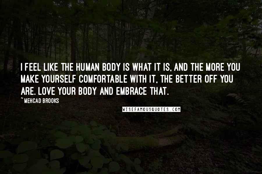 Mehcad Brooks Quotes: I feel like the human body is what it is, and the more you make yourself comfortable with it, the better off you are. Love your body and embrace that.