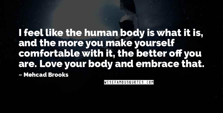 Mehcad Brooks Quotes: I feel like the human body is what it is, and the more you make yourself comfortable with it, the better off you are. Love your body and embrace that.