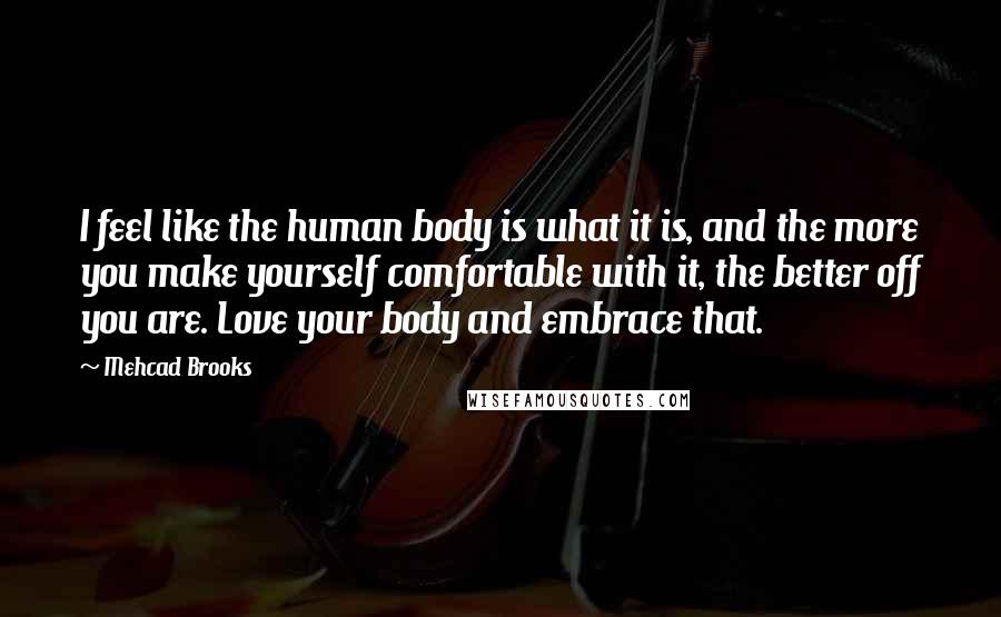 Mehcad Brooks Quotes: I feel like the human body is what it is, and the more you make yourself comfortable with it, the better off you are. Love your body and embrace that.