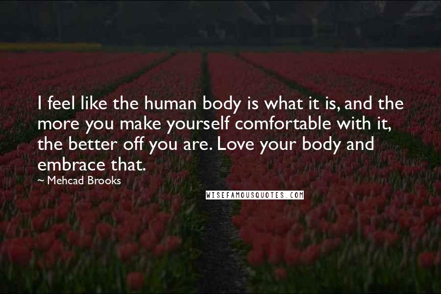 Mehcad Brooks Quotes: I feel like the human body is what it is, and the more you make yourself comfortable with it, the better off you are. Love your body and embrace that.