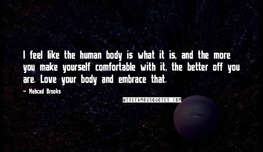 Mehcad Brooks Quotes: I feel like the human body is what it is, and the more you make yourself comfortable with it, the better off you are. Love your body and embrace that.