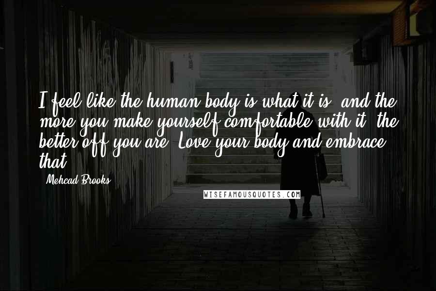 Mehcad Brooks Quotes: I feel like the human body is what it is, and the more you make yourself comfortable with it, the better off you are. Love your body and embrace that.