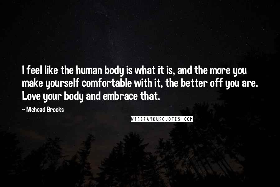 Mehcad Brooks Quotes: I feel like the human body is what it is, and the more you make yourself comfortable with it, the better off you are. Love your body and embrace that.