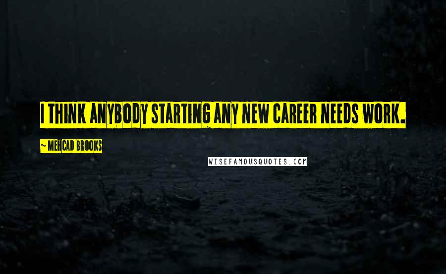 Mehcad Brooks Quotes: I think anybody starting any new career needs work.