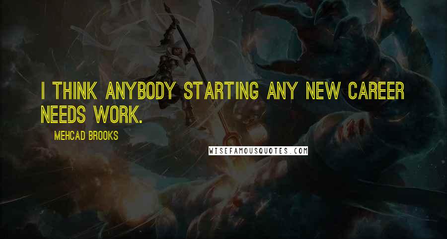 Mehcad Brooks Quotes: I think anybody starting any new career needs work.