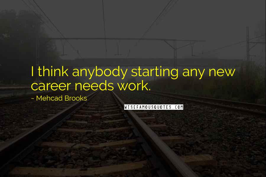 Mehcad Brooks Quotes: I think anybody starting any new career needs work.