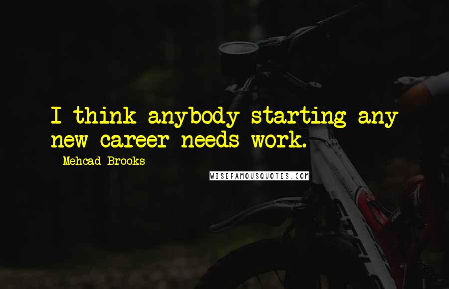 Mehcad Brooks Quotes: I think anybody starting any new career needs work.