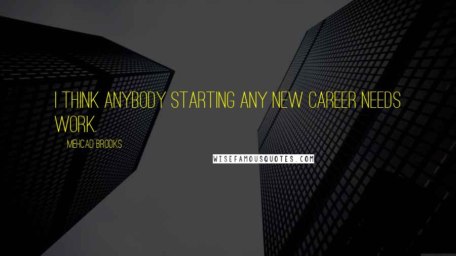 Mehcad Brooks Quotes: I think anybody starting any new career needs work.