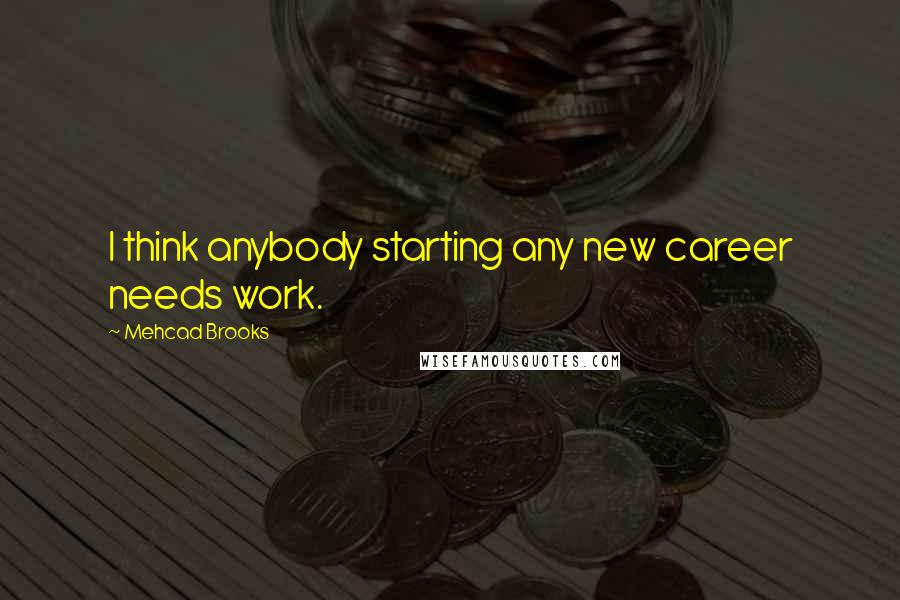 Mehcad Brooks Quotes: I think anybody starting any new career needs work.