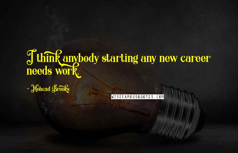 Mehcad Brooks Quotes: I think anybody starting any new career needs work.