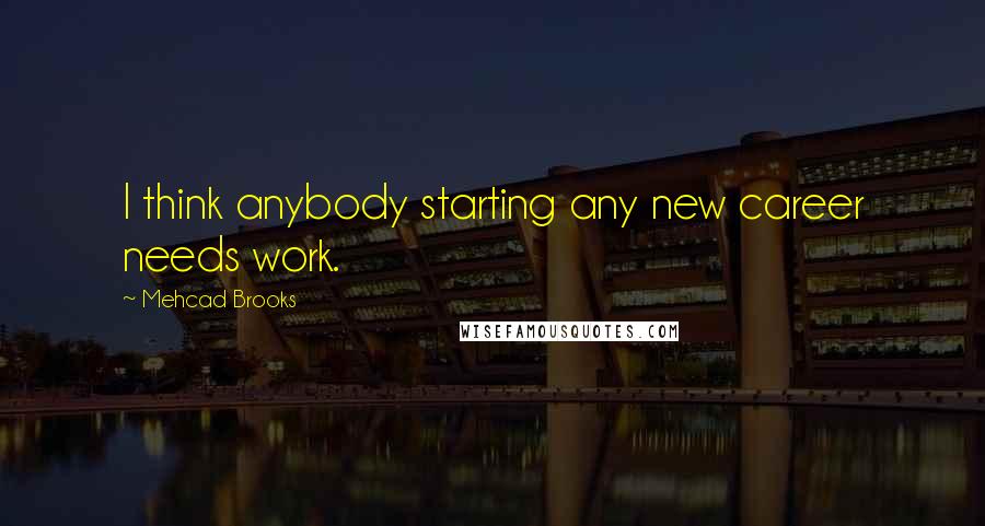 Mehcad Brooks Quotes: I think anybody starting any new career needs work.