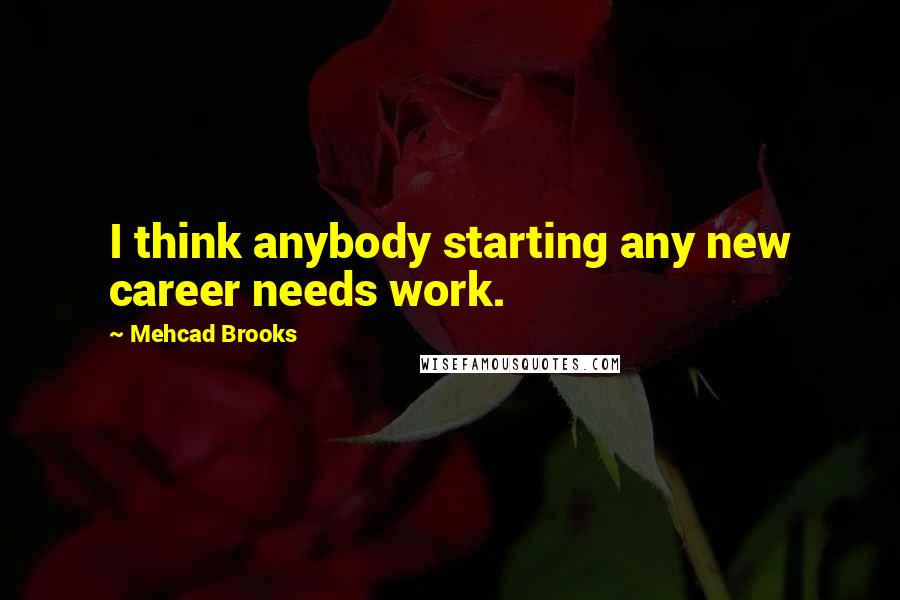 Mehcad Brooks Quotes: I think anybody starting any new career needs work.