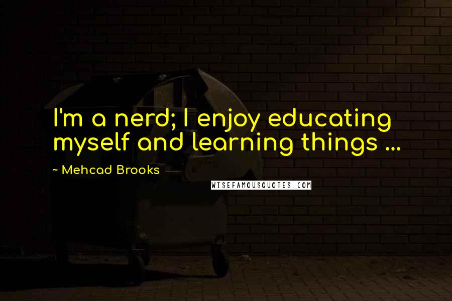 Mehcad Brooks Quotes: I'm a nerd; I enjoy educating myself and learning things ...
