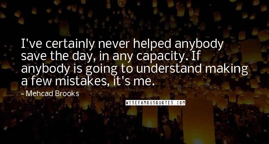 Mehcad Brooks Quotes: I've certainly never helped anybody save the day, in any capacity. If anybody is going to understand making a few mistakes, it's me.