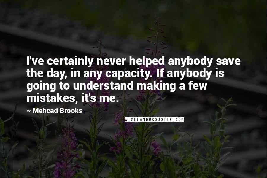 Mehcad Brooks Quotes: I've certainly never helped anybody save the day, in any capacity. If anybody is going to understand making a few mistakes, it's me.