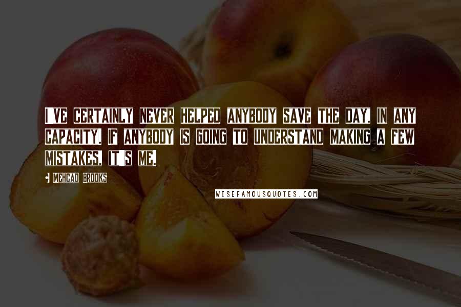 Mehcad Brooks Quotes: I've certainly never helped anybody save the day, in any capacity. If anybody is going to understand making a few mistakes, it's me.