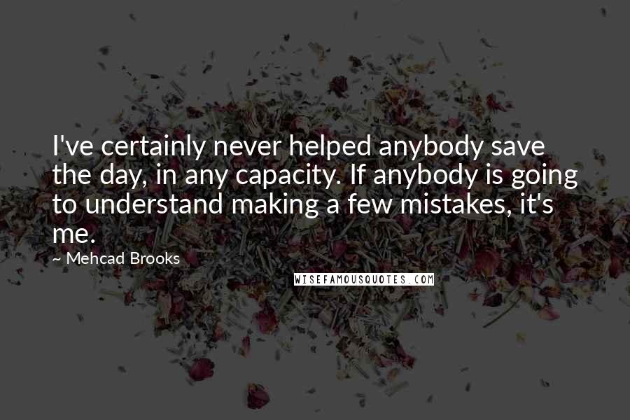 Mehcad Brooks Quotes: I've certainly never helped anybody save the day, in any capacity. If anybody is going to understand making a few mistakes, it's me.