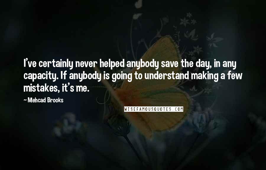 Mehcad Brooks Quotes: I've certainly never helped anybody save the day, in any capacity. If anybody is going to understand making a few mistakes, it's me.