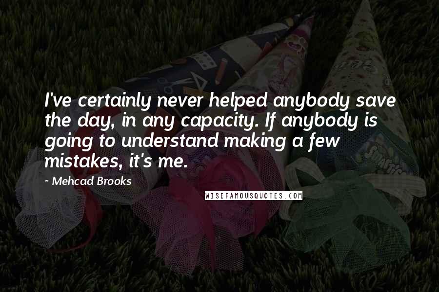 Mehcad Brooks Quotes: I've certainly never helped anybody save the day, in any capacity. If anybody is going to understand making a few mistakes, it's me.