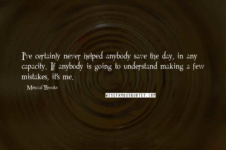 Mehcad Brooks Quotes: I've certainly never helped anybody save the day, in any capacity. If anybody is going to understand making a few mistakes, it's me.