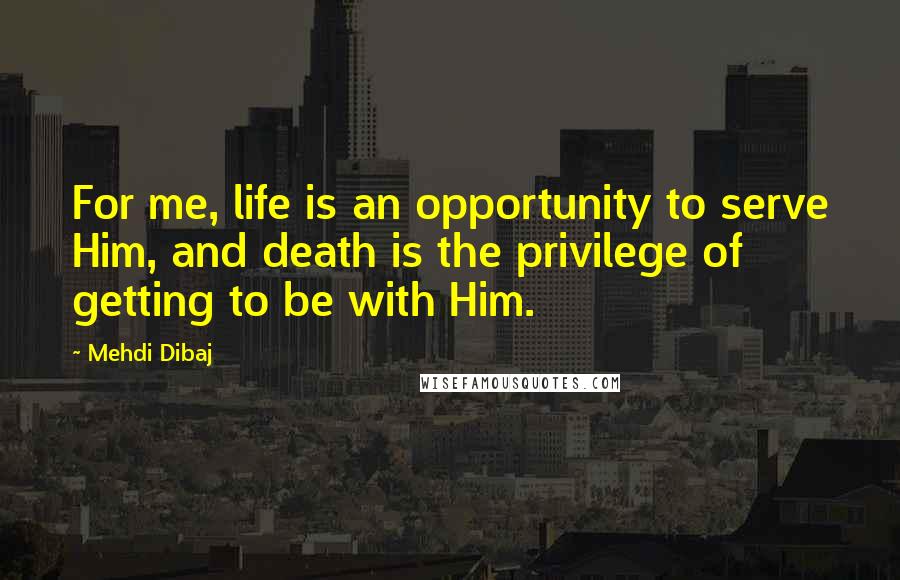 Mehdi Dibaj Quotes: For me, life is an opportunity to serve Him, and death is the privilege of getting to be with Him.