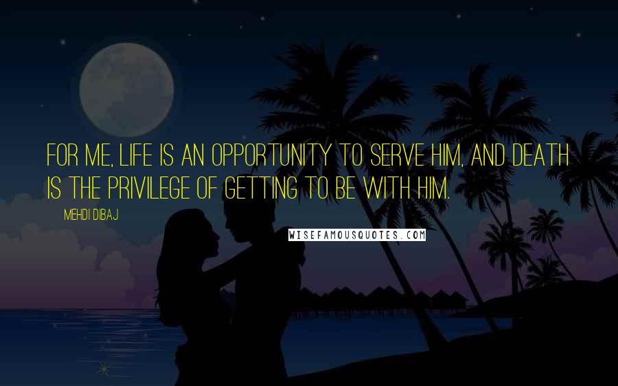 Mehdi Dibaj Quotes: For me, life is an opportunity to serve Him, and death is the privilege of getting to be with Him.