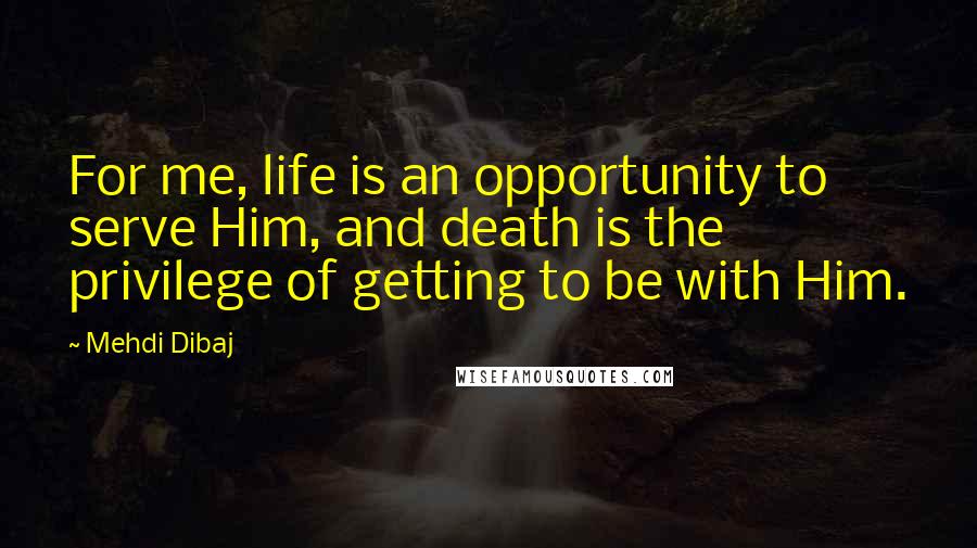 Mehdi Dibaj Quotes: For me, life is an opportunity to serve Him, and death is the privilege of getting to be with Him.