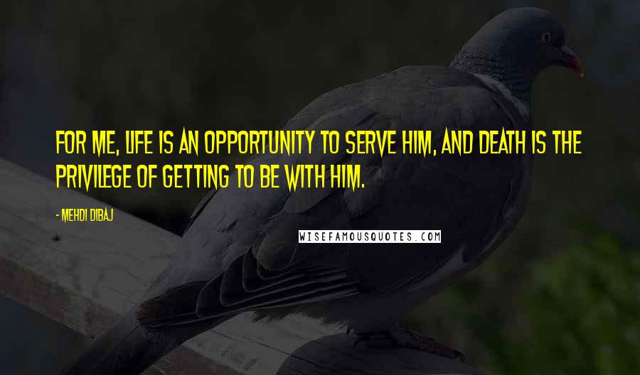 Mehdi Dibaj Quotes: For me, life is an opportunity to serve Him, and death is the privilege of getting to be with Him.