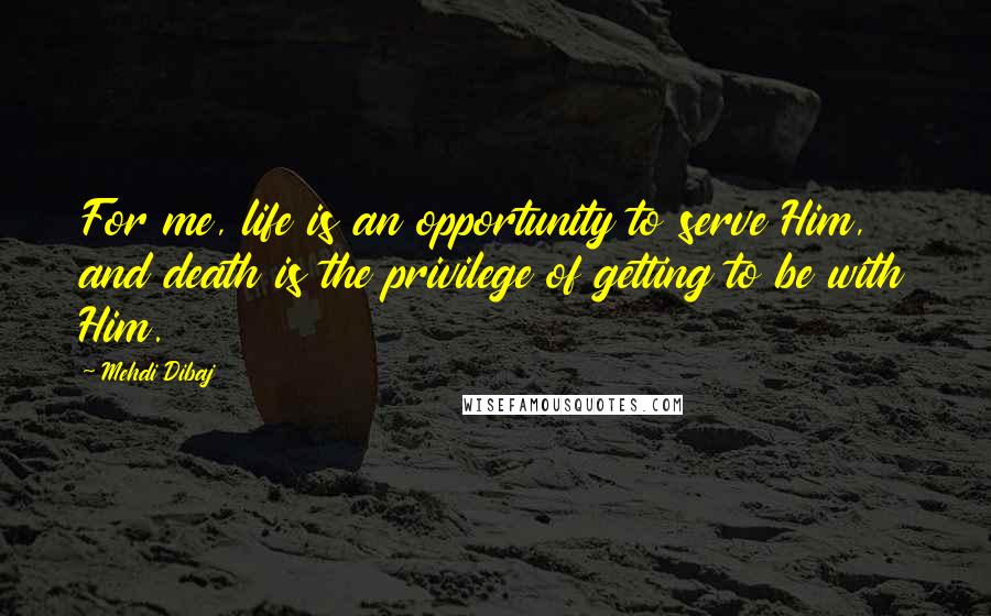 Mehdi Dibaj Quotes: For me, life is an opportunity to serve Him, and death is the privilege of getting to be with Him.