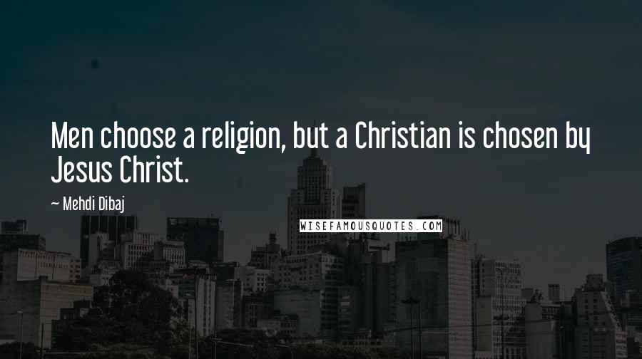 Mehdi Dibaj Quotes: Men choose a religion, but a Christian is chosen by Jesus Christ.