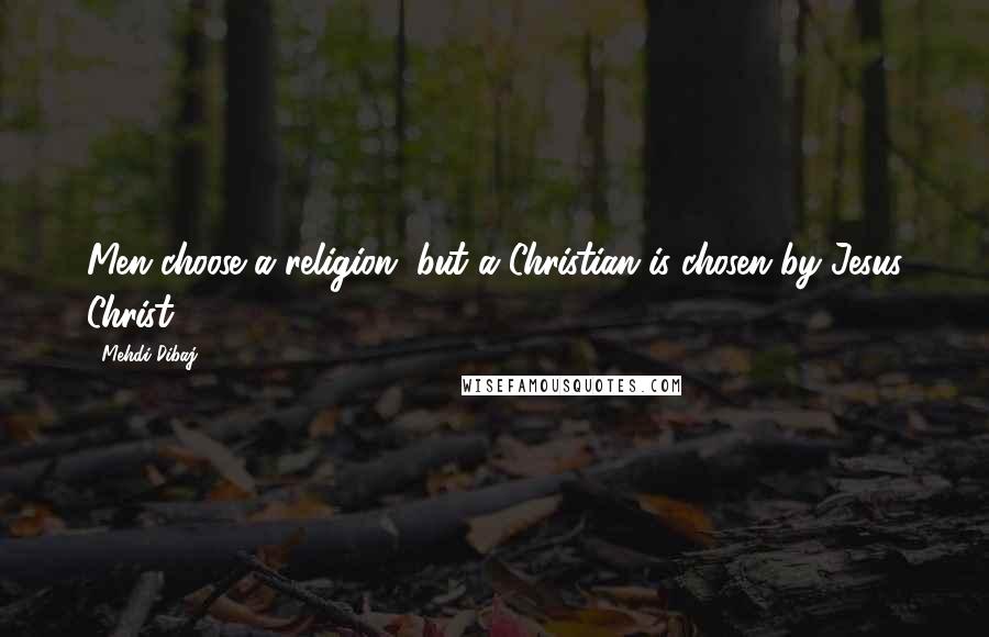 Mehdi Dibaj Quotes: Men choose a religion, but a Christian is chosen by Jesus Christ.