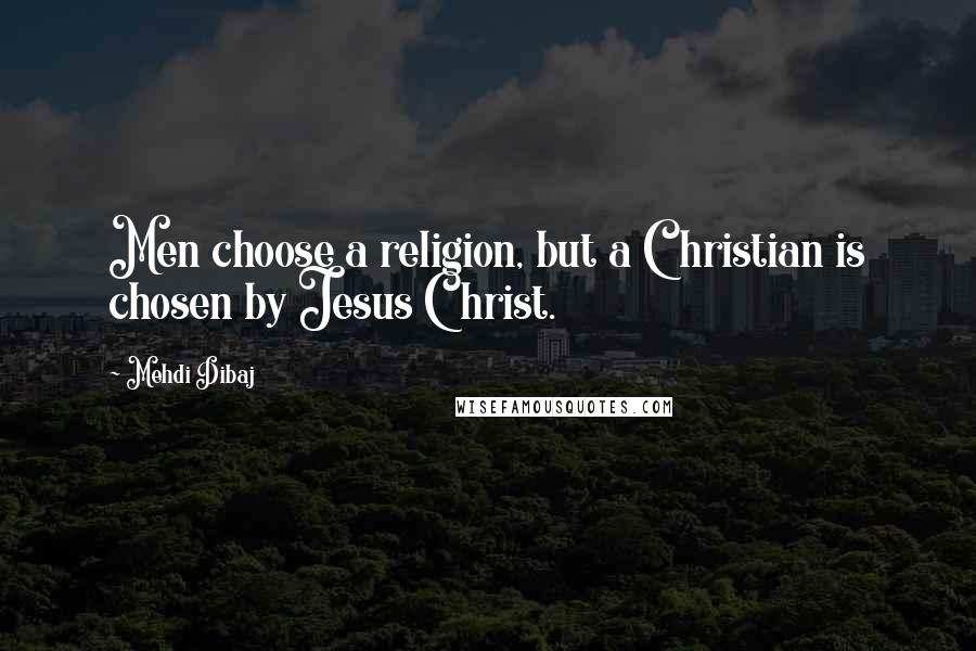 Mehdi Dibaj Quotes: Men choose a religion, but a Christian is chosen by Jesus Christ.