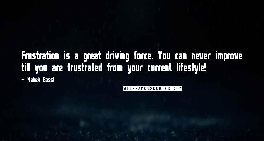 Mehek Bassi Quotes: Frustration is a great driving force. You can never improve till you are frustrated from your current lifestyle!