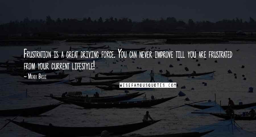 Mehek Bassi Quotes: Frustration is a great driving force. You can never improve till you are frustrated from your current lifestyle!