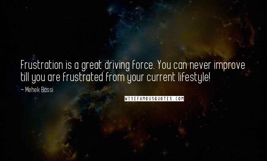 Mehek Bassi Quotes: Frustration is a great driving force. You can never improve till you are frustrated from your current lifestyle!