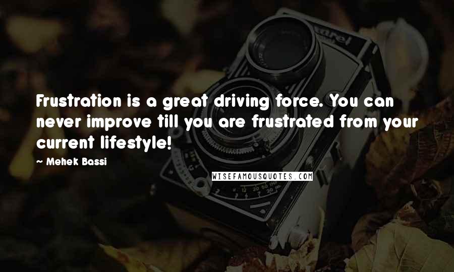 Mehek Bassi Quotes: Frustration is a great driving force. You can never improve till you are frustrated from your current lifestyle!