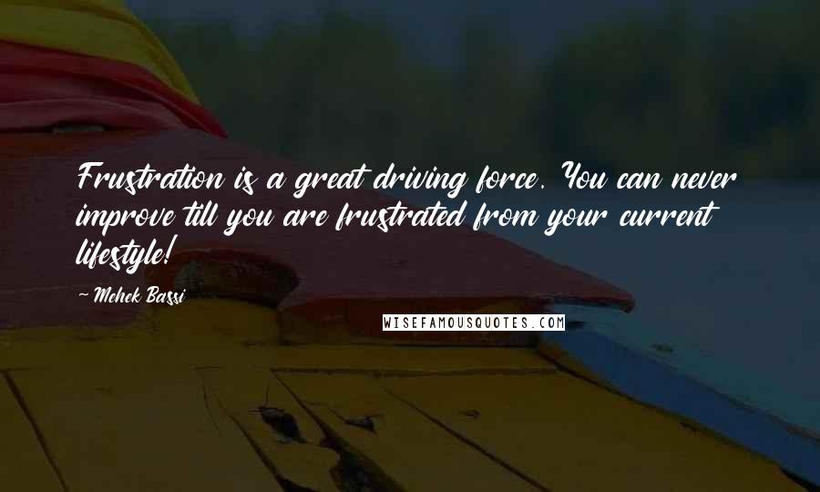 Mehek Bassi Quotes: Frustration is a great driving force. You can never improve till you are frustrated from your current lifestyle!