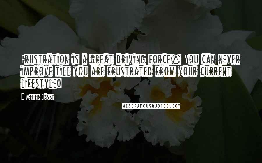 Mehek Bassi Quotes: Frustration is a great driving force. You can never improve till you are frustrated from your current lifestyle!