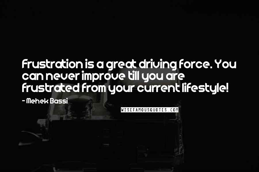 Mehek Bassi Quotes: Frustration is a great driving force. You can never improve till you are frustrated from your current lifestyle!