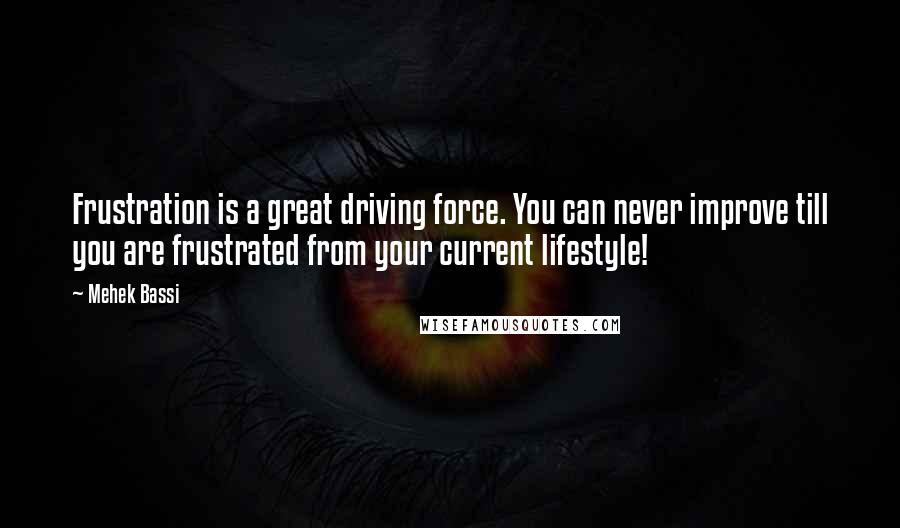 Mehek Bassi Quotes: Frustration is a great driving force. You can never improve till you are frustrated from your current lifestyle!