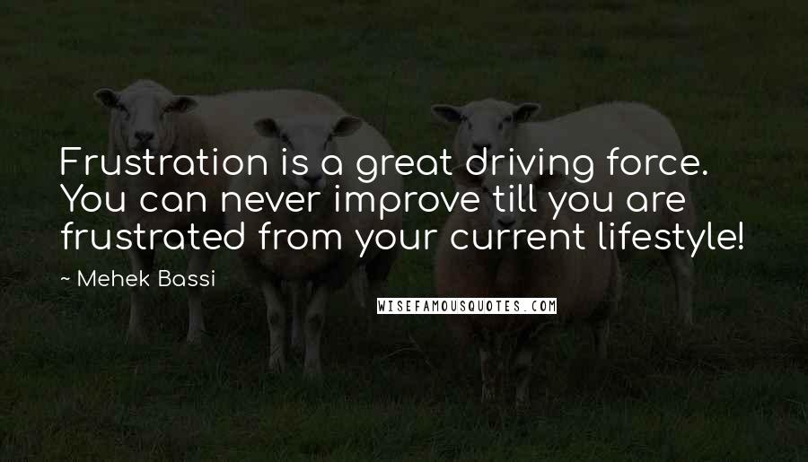 Mehek Bassi Quotes: Frustration is a great driving force. You can never improve till you are frustrated from your current lifestyle!