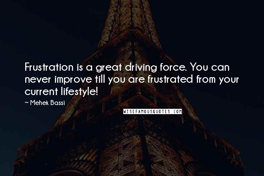 Mehek Bassi Quotes: Frustration is a great driving force. You can never improve till you are frustrated from your current lifestyle!